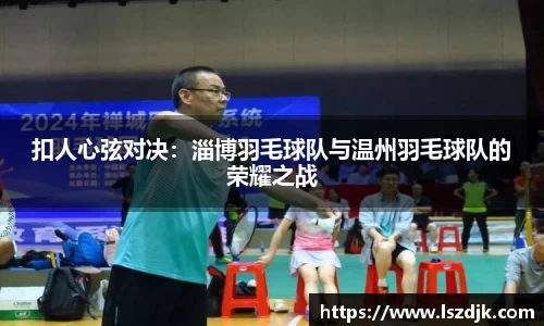 扣人心弦对决：淄博羽毛球队与温州羽毛球队的荣耀之战