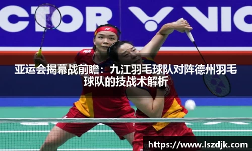 亚运会揭幕战前瞻：九江羽毛球队对阵德州羽毛球队的技战术解析
