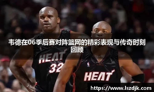 韦德在06季后赛对阵篮网的精彩表现与传奇时刻回顾